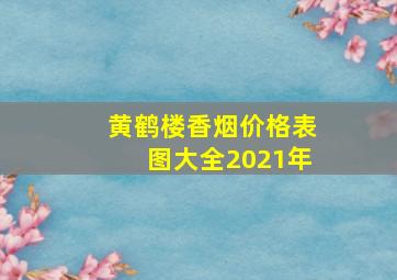 黄鹤楼香烟价格表图大全2021年