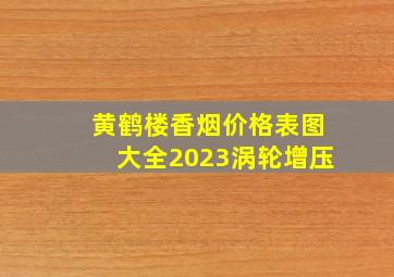 黄鹤楼香烟价格表图大全2023涡轮增压