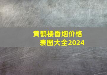 黄鹤楼香烟价格表图大全2024