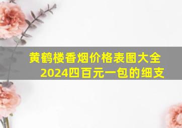 黄鹤楼香烟价格表图大全2024四百元一包的细支