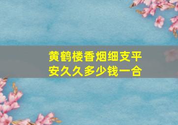 黄鹤楼香烟细支平安久久多少钱一合