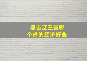 黑吉辽三省哪个省的经济好些