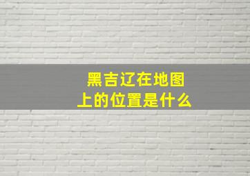 黑吉辽在地图上的位置是什么