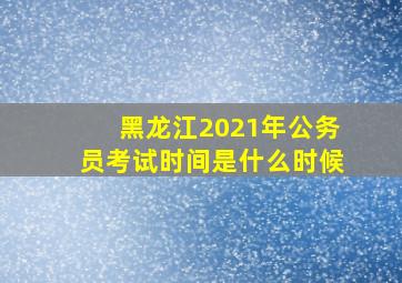 黑龙江2021年公务员考试时间是什么时候