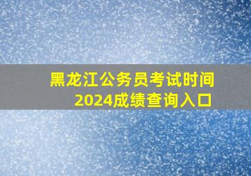 黑龙江公务员考试时间2024成绩查询入口