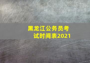 黑龙江公务员考试时间表2021