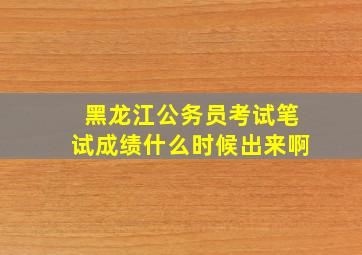 黑龙江公务员考试笔试成绩什么时候出来啊