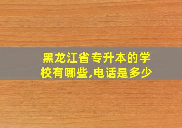 黑龙江省专升本的学校有哪些,电话是多少