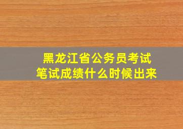 黑龙江省公务员考试笔试成绩什么时候出来