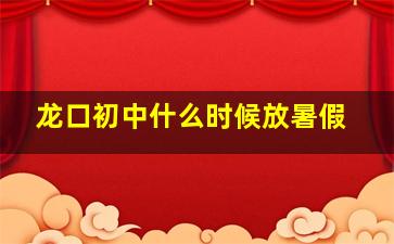 龙口初中什么时候放暑假