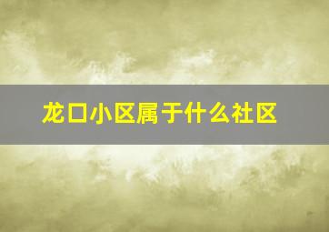 龙口小区属于什么社区