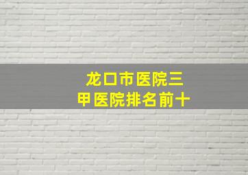 龙口市医院三甲医院排名前十