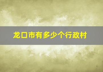 龙口市有多少个行政村