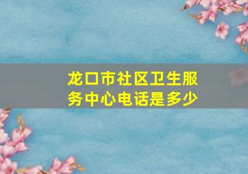 龙口市社区卫生服务中心电话是多少