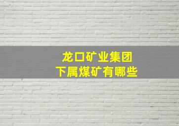 龙口矿业集团下属煤矿有哪些