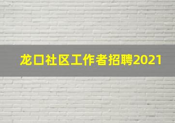 龙口社区工作者招聘2021