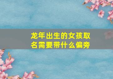 龙年出生的女孩取名需要带什么偏旁