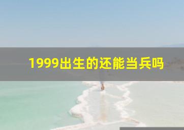 1999出生的还能当兵吗