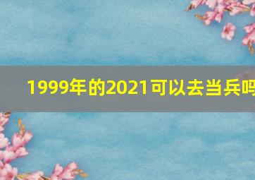 1999年的2021可以去当兵吗