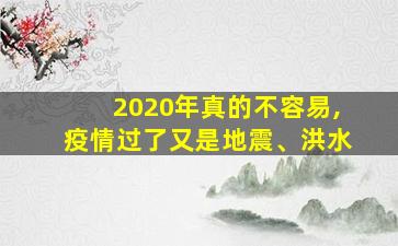 2020年真的不容易,疫情过了又是地震、洪水