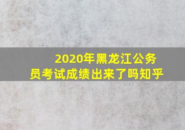 2020年黑龙江公务员考试成绩出来了吗知乎