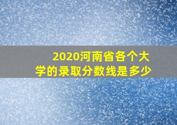 2020河南省各个大学的录取分数线是多少