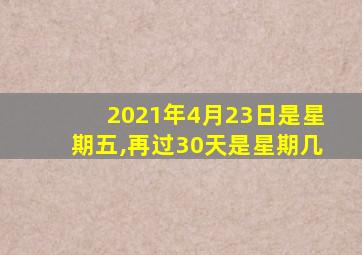 2021年4月23日是星期五,再过30天是星期几