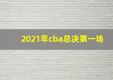 2021年cba总决第一场