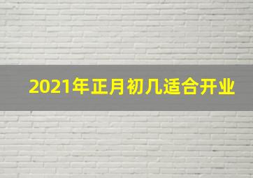 2021年正月初几适合开业