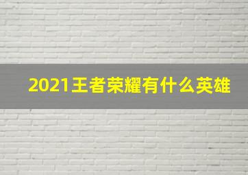 2021王者荣耀有什么英雄