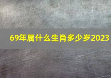 69年属什么生肖多少岁2023