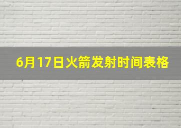 6月17日火箭发射时间表格