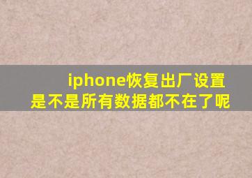 iphone恢复出厂设置是不是所有数据都不在了呢