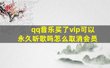 qq音乐买了vip可以永久听歌吗怎么取消会员