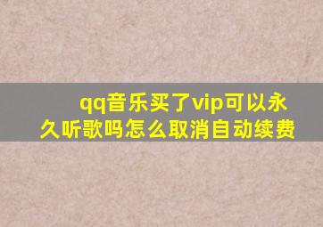 qq音乐买了vip可以永久听歌吗怎么取消自动续费