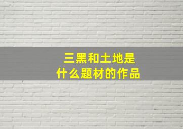 三黑和土地是什么题材的作品