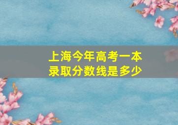 上海今年高考一本录取分数线是多少