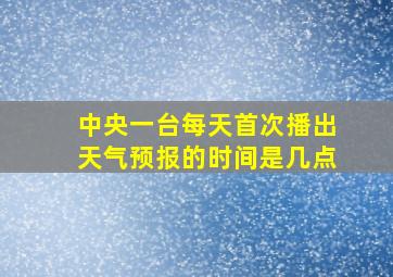 中央一台每天首次播出天气预报的时间是几点