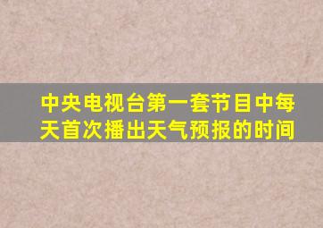 中央电视台第一套节目中每天首次播出天气预报的时间