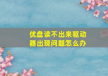 优盘读不出来驱动器出现问题怎么办