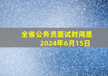 全省公务员面试时间是2024年6月15日