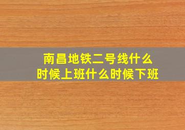 南昌地铁二号线什么时候上班什么时候下班