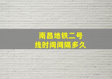 南昌地铁二号线时间间隔多久