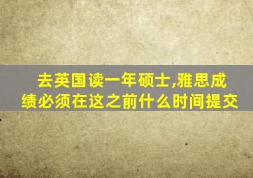 去英国读一年硕士,雅思成绩必须在这之前什么时间提交