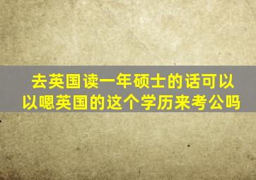 去英国读一年硕士的话可以以嗯英国的这个学历来考公吗