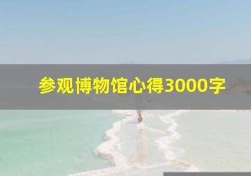 参观博物馆心得3000字