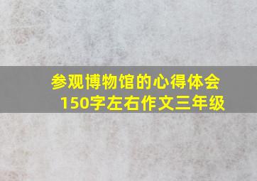 参观博物馆的心得体会150字左右作文三年级