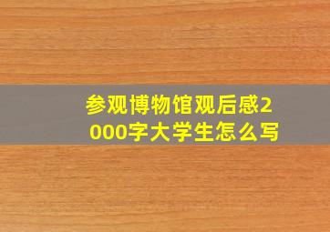 参观博物馆观后感2000字大学生怎么写