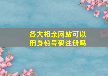 各大相亲网站可以用身份号码注册吗