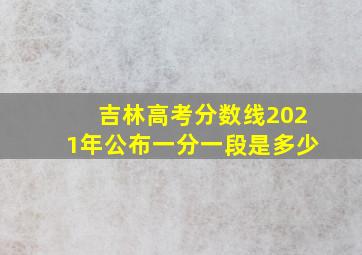 吉林高考分数线2021年公布一分一段是多少